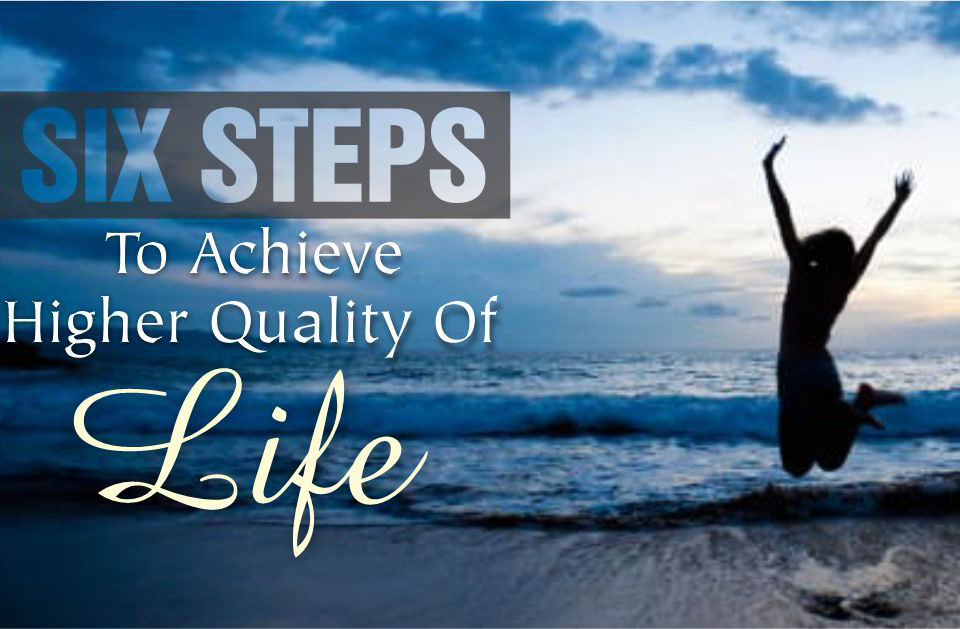 SIX STEPS TO ACHIEVE HIGHER QUALITY OF LIFE