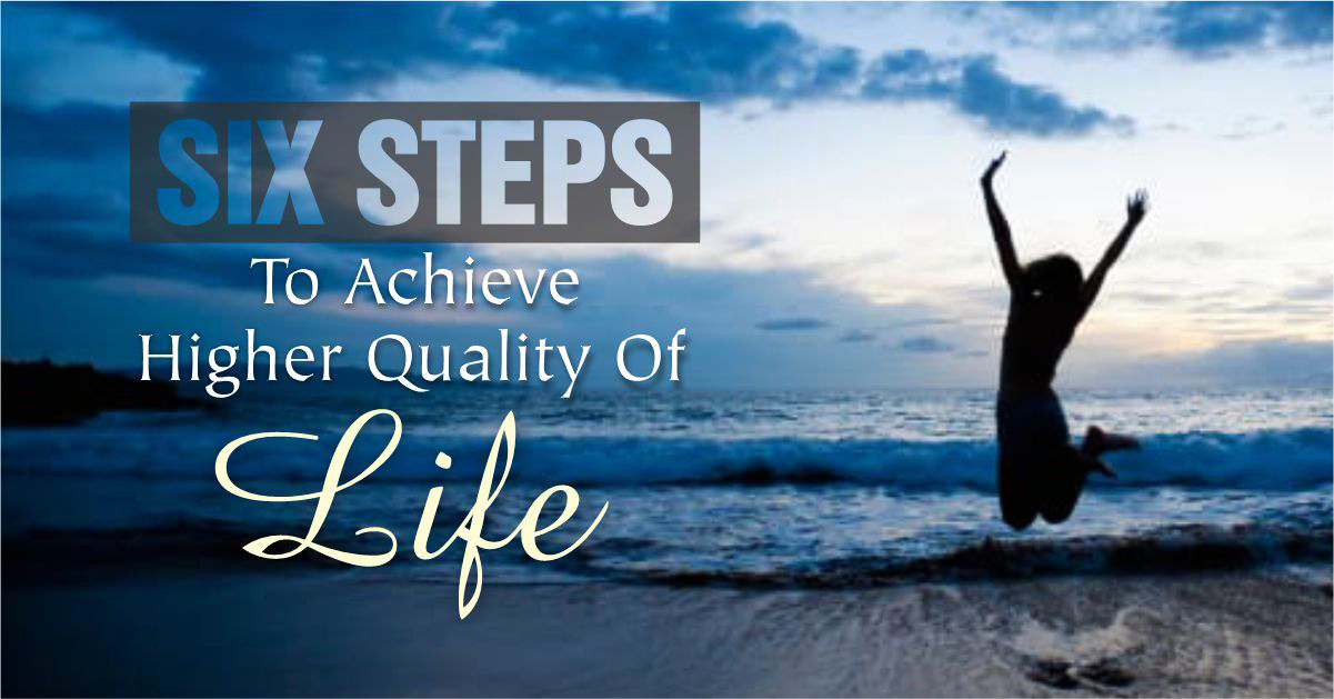 SIX STEPS TO ACHIEVE HIGHER QUALITY OF LIFE