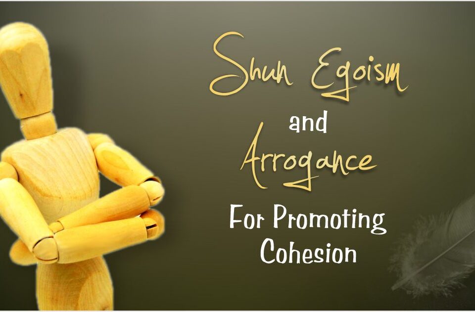 SHUN EGOISM AND ARROGANCE FOR PROMOTING COHESION