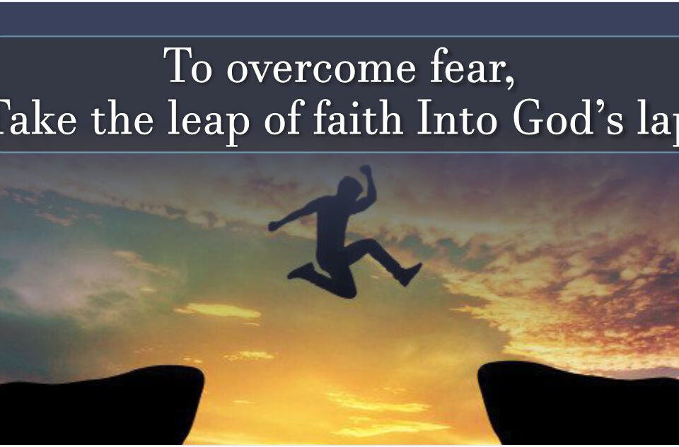 TO OVERCOME FEAR, TAKE THE LEAP OF FAITH INTO GOD’S LAP