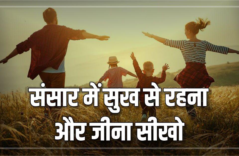 संसार में सुख से रहना और जीना सीखो