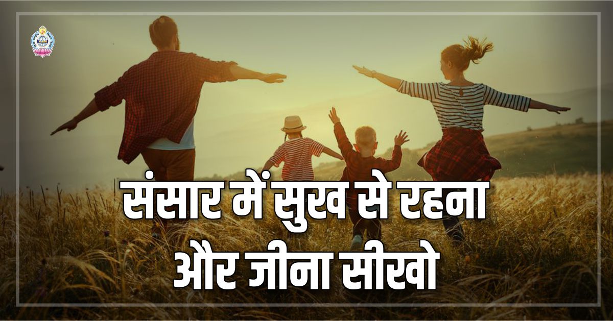 संसार में सुख से रहना और जीना सीखो